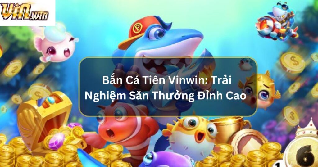 Bắn Cá Tiên Vinwin: Trải Nghiệm Săn Thưởng Đỉnh Cao 