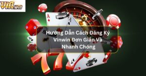 Hướng Dẫn Cách Thức Đăng Ký Vinwin Đơn Giản Và Nhanh Chóng