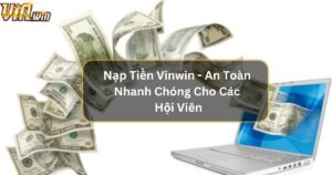 Nạp Tiền Vinwin - An Toàn Nhanh Chóng Cho Các Hội Viên