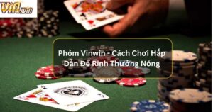 Phỏm Vinwin - Cách Chơi Hấp Dẫn Để Rinh Thưởng Nóng