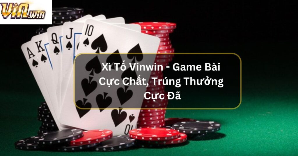 Xì Tố Vinwin - Game Bài Cực Chất, Trúng Thưởng Cực Đã